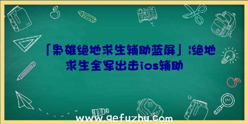 「枭雄绝地求生辅助蓝屏」|绝地求生全军出击ios辅助